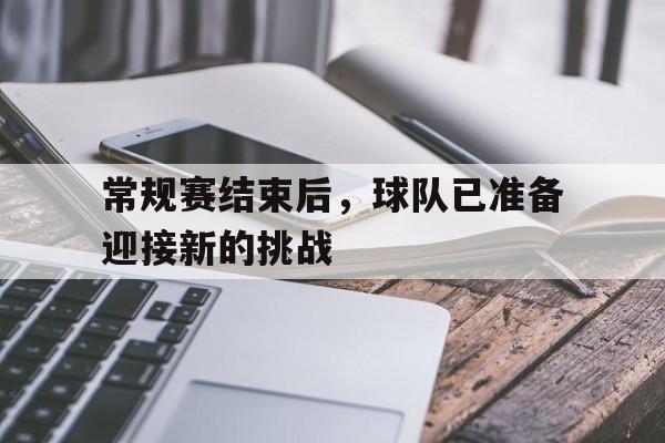 常规赛结束后，球队已准备迎接新的挑战的简单介绍